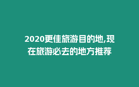 2020更佳旅游目的地,現(xiàn)在旅游必去的地方推薦