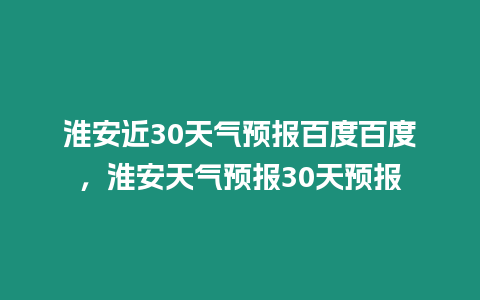 淮安近30天氣預(yù)報(bào)百度百度，淮安天氣預(yù)報(bào)30天預(yù)報(bào)