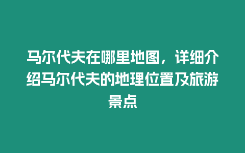 馬爾代夫在哪里地圖，詳細(xì)介紹馬爾代夫的地理位置及旅游景點