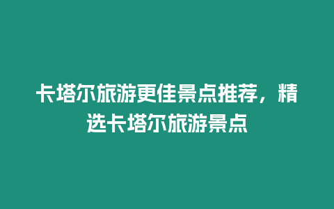 卡塔爾旅游更佳景點(diǎn)推薦，精選卡塔爾旅游景點(diǎn)