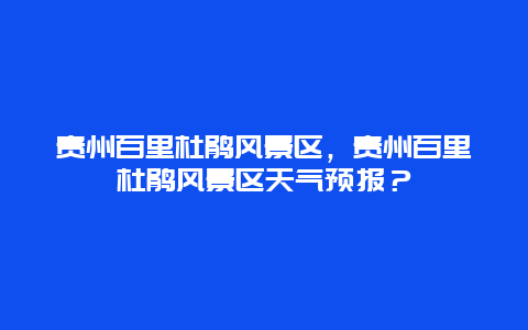 貴州百里杜鵑風(fēng)景區(qū)，貴州百里杜鵑風(fēng)景區(qū)天氣預(yù)報(bào)？