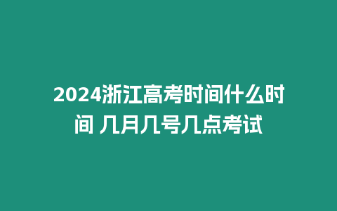 2024浙江高考時間什么時間 幾月幾號幾點考試