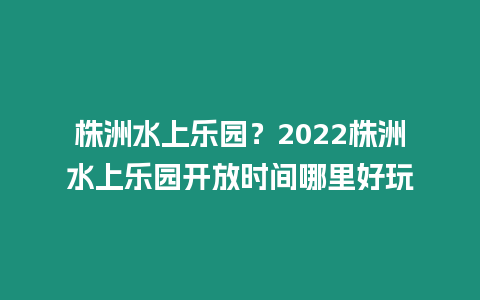 株洲水上樂園？2022株洲水上樂園開放時間哪里好玩