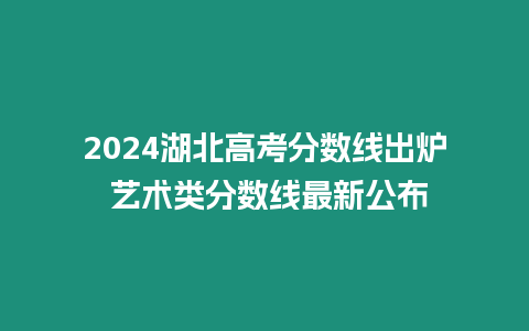 2024湖北高考分數(shù)線出爐 藝術類分數(shù)線最新公布