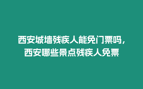 西安城墻殘疾人能免門票嗎，西安哪些景點殘疾人免票