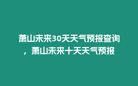 蕭山未來30天天氣預報查詢，蕭山未來十天天氣預報