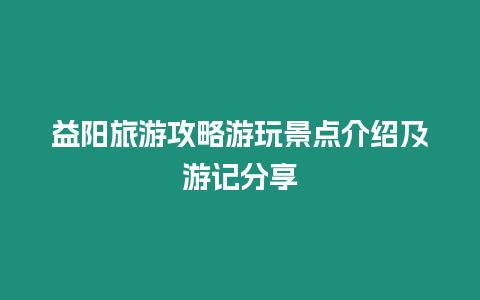 益陽旅游攻略游玩景點介紹及游記分享