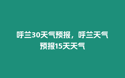 呼蘭30天氣預報，呼蘭天氣預報15天天氣