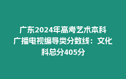 廣東2024年高考藝術本科廣播電視編導類分數線：文化科總分405分