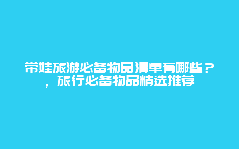 帶娃旅游必備物品清單有哪些？，旅行必備物品精選推薦