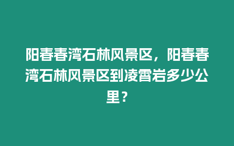 陽春春灣石林風景區，陽春春灣石林風景區到凌霄巖多少公里？