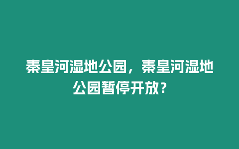 秦皇河濕地公園，秦皇河濕地公園暫停開放？