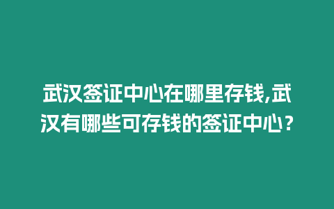 武漢簽證中心在哪里存錢,武漢有哪些可存錢的簽證中心？