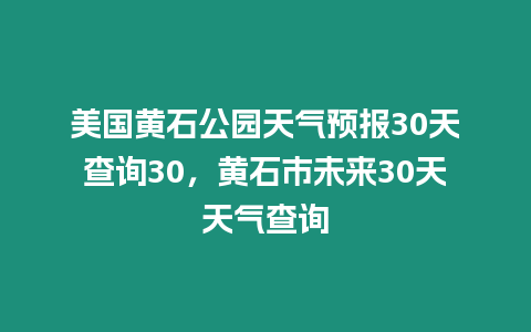 美國黃石公園天氣預報30天查詢30，黃石市未來30天天氣查詢