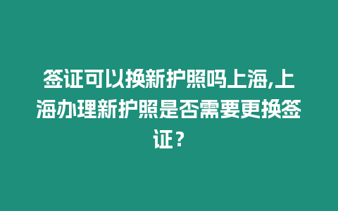 簽證可以換新護照嗎上海,上海辦理新護照是否需要更換簽證？