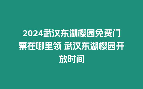 2024武漢東湖櫻園免費門票在哪里領 武漢東湖櫻園開放時間