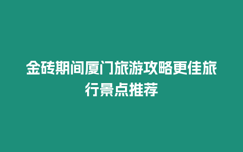 金磚期間廈門旅游攻略更佳旅行景點推薦