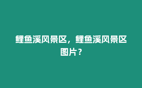 鯉魚溪風景區，鯉魚溪風景區圖片？