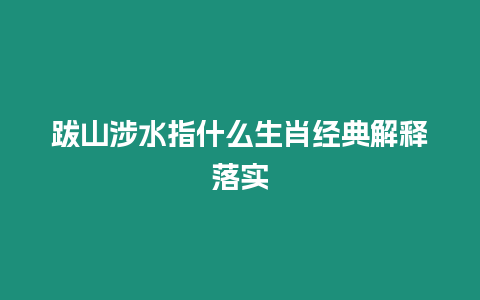 跋山涉水指什么生肖經典解釋落實