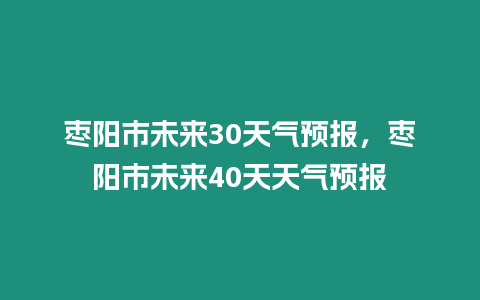 棗陽市未來30天氣預報，棗陽市未來40天天氣預報