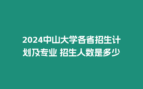 2024中山大學各省招生計劃及專業 招生人數是多少