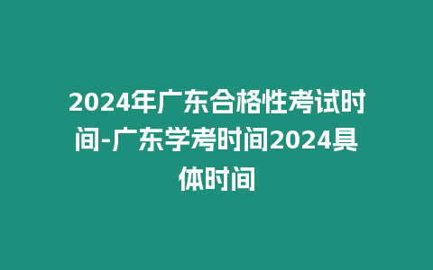 2024年廣東合格性考試時間-廣東學考時間2024具體時間