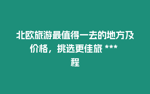 北歐旅游最值得一去的地方及價格，挑選更佳旅 *** 程