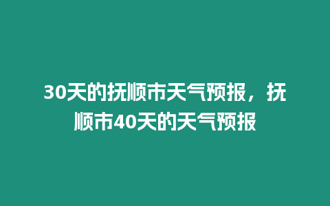 30天的撫順市天氣預報，撫順市40天的天氣預報