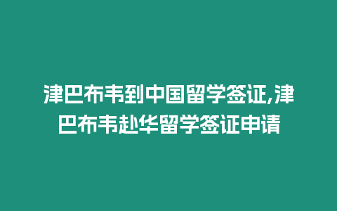 津巴布韋到中國留學簽證,津巴布韋赴華留學簽證申請