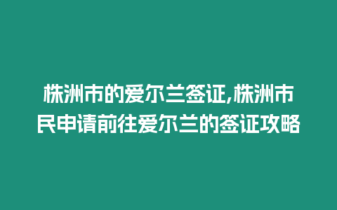 株洲市的愛爾蘭簽證,株洲市民申請前往愛爾蘭的簽證攻略