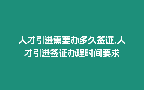 人才引進需要辦多久簽證,人才引進簽證辦理時間要求