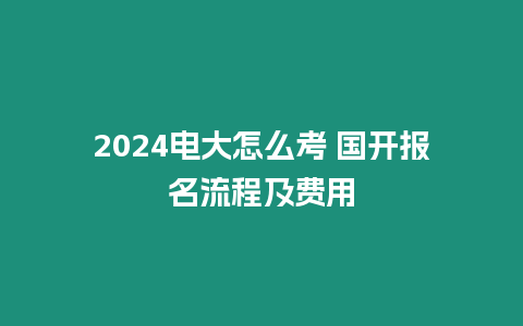 2024電大怎么考 國開報名流程及費用