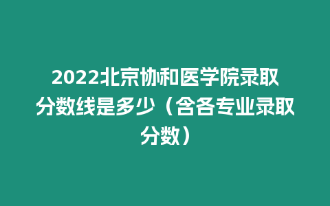 2022北京協和醫學院錄取分數線是多少（含各專業錄取分數）