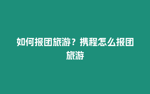 如何報團旅游？攜程怎么報團旅游