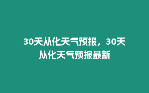 30天從化天氣預報，30天從化天氣預報最新