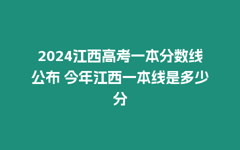 2024江西高考一本分?jǐn)?shù)線(xiàn)公布 今年江西一本線(xiàn)是多少分