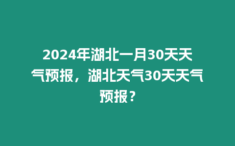 2024年湖北一月30天天氣預(yù)報，湖北天氣30天天氣預(yù)報？