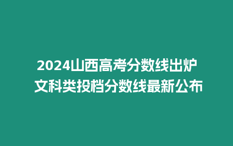 2024山西高考分數線出爐 文科類投檔分數線最新公布