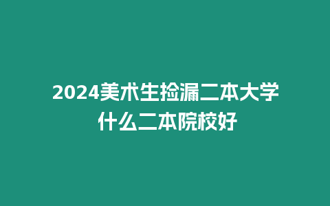 2024美術(shù)生撿漏二本大學(xué) 什么二本院校好