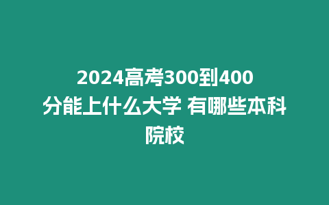 2024高考300到400分能上什么大學 有哪些本科院校