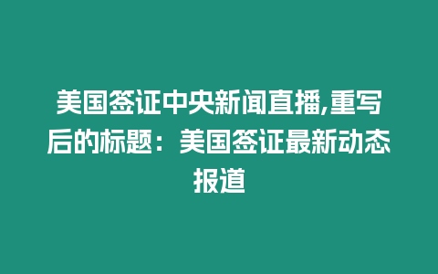 美國簽證中央新聞直播,重寫后的標題：美國簽證最新動態報道