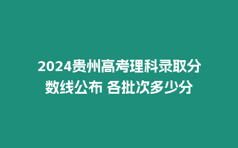 2024貴州高考理科錄取分數線公布 各批次多少分