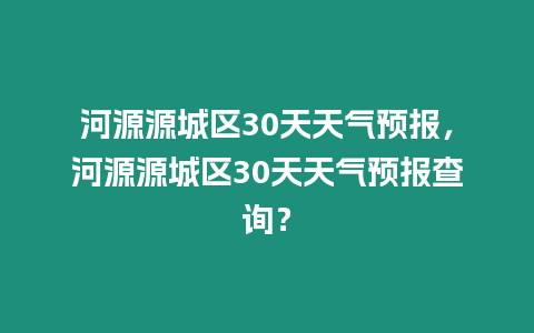 河源源城區30天天氣預報，河源源城區30天天氣預報查詢？