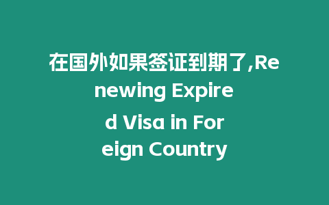 在國外如果簽證到期了,Renewing Expired Visa in Foreign Country