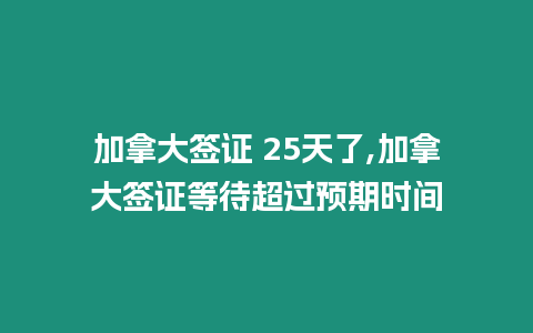 加拿大簽證 25天了,加拿大簽證等待超過預期時間