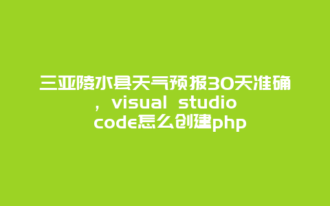 三亞陵水縣天氣預報30天準確，visual studio code怎么創建php