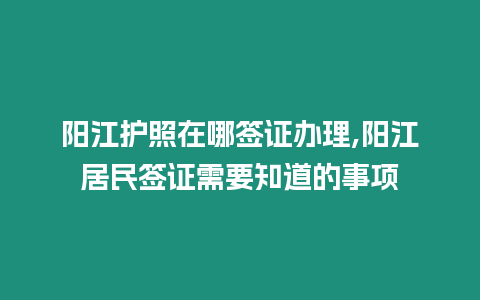 陽江護照在哪簽證辦理,陽江居民簽證需要知道的事項