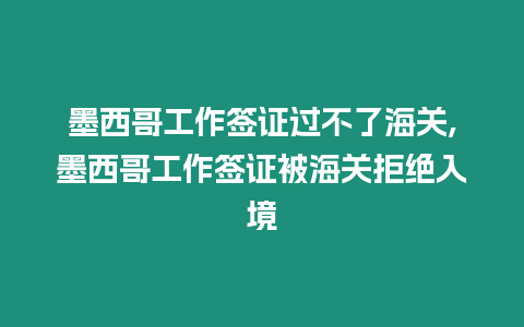 墨西哥工作簽證過不了海關,墨西哥工作簽證被海關拒絕入境