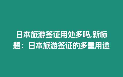 日本旅游簽證用處多嗎,新標(biāo)題：日本旅游簽證的多重用途