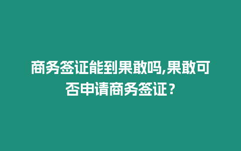 商務簽證能到果敢嗎,果敢可否申請商務簽證？